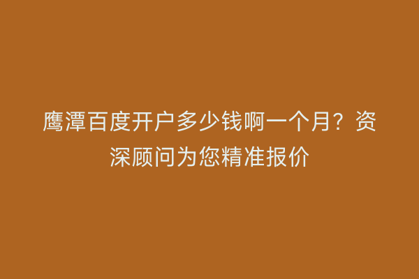 鹰潭百度开户多少钱啊一个月？资深顾问为您精准报价