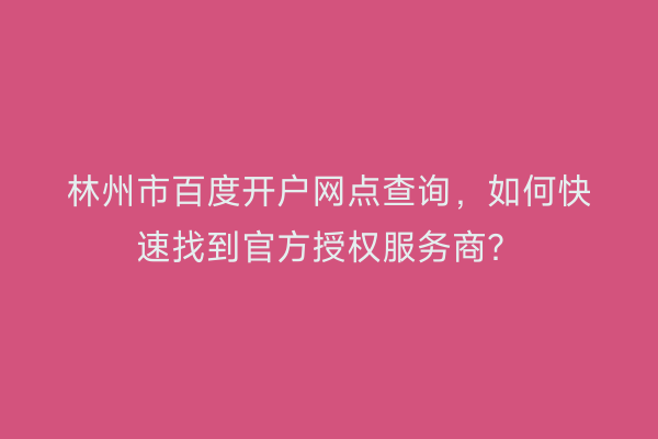 林州市百度开户网点查询，如何快速找到官方授权服务商？