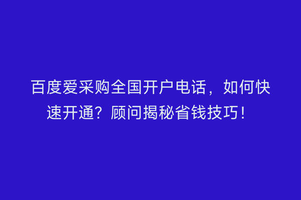 百度爱采购全国开户电话，如何快速开通？顾问揭秘省钱技巧！