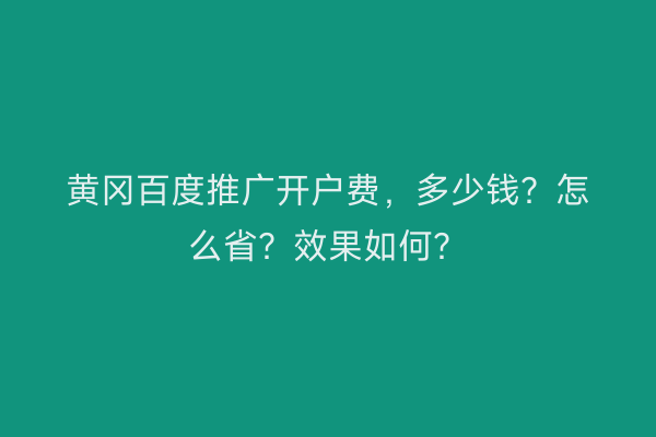 黄冈百度推广开户费，多少钱？怎么省？效果如何？