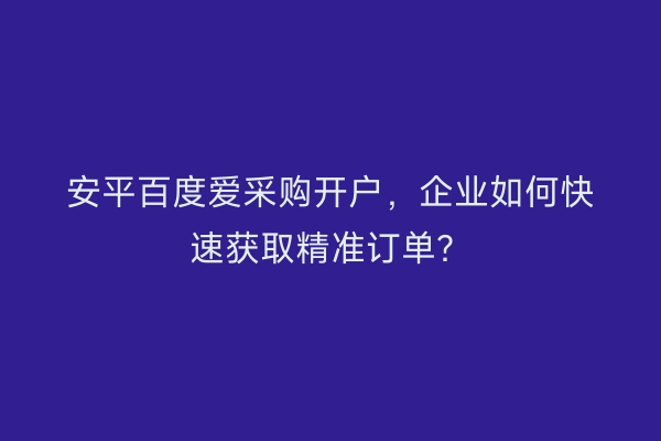 安平百度爱采购开户，企业如何快速获取精准订单？