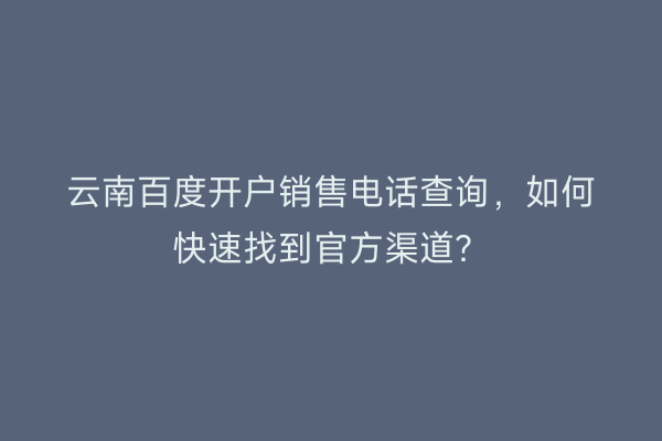 云南百度开户销售电话查询，如何快速找到官方渠道？