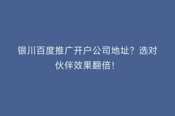 银川百度推广开户公司地址？选对伙伴效果翻倍！