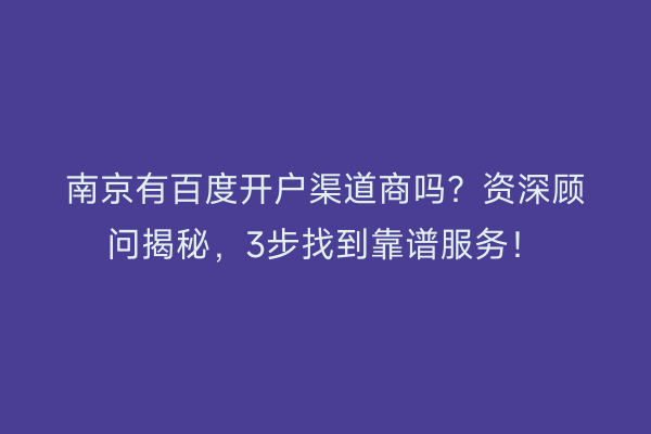 南京有百度开户渠道商吗？资深顾问揭秘，3步找到靠谱服务！