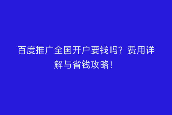 百度推广全国开户要钱吗？费用详解与省钱攻略！