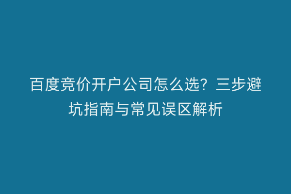 百度竞价开户公司怎么选？三步避坑指南与常见误区解析