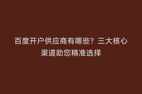 百度开户供应商有哪些？三大核心渠道助您精准选择