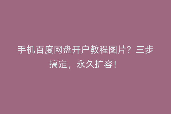 手机百度网盘开户教程图片？三步搞定，永久扩容！
