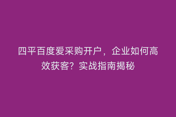 四平百度爱采购开户，企业如何高效获客？实战指南揭秘