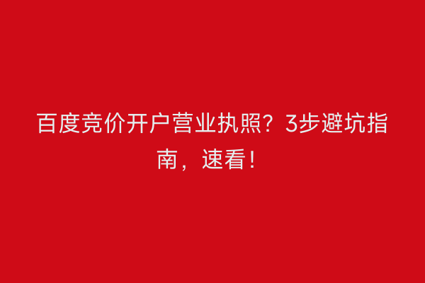 百度竞价开户营业执照？3步避坑指南，速看！