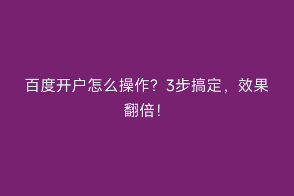 百度开户怎么操作？3步搞定，效果翻倍！