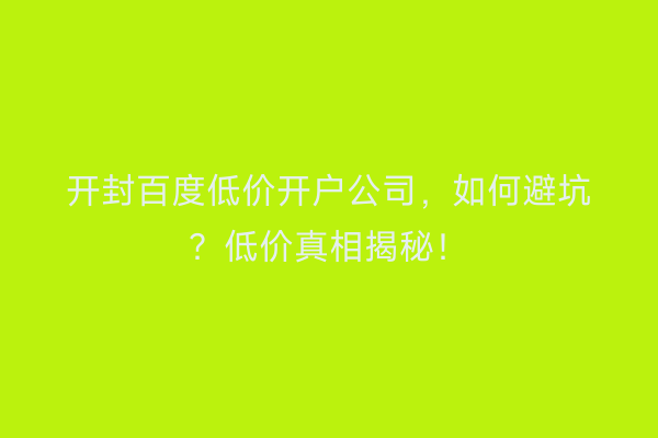 开封百度低价开户公司，如何避坑？低价真相揭秘！