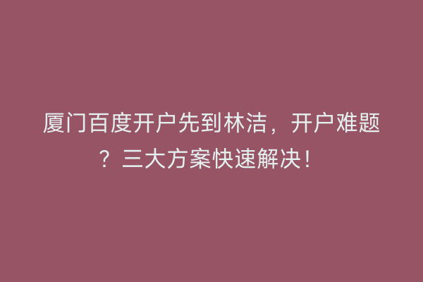 厦门百度开户先到林洁，开户难题？三大方案快速解决！