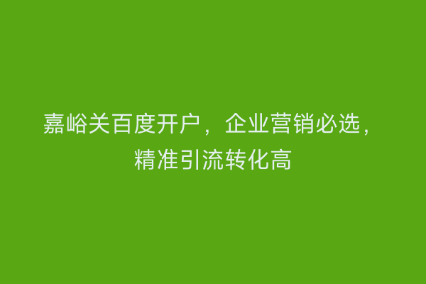 嘉峪关百度开户，企业营销必选，精准引流转化高