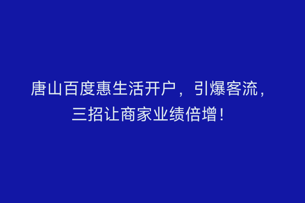 唐山百度惠生活开户，引爆客流，三招让商家业绩倍增！