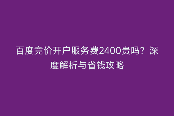 百度竞价开户服务费2400贵吗？深度解析与省钱攻略
