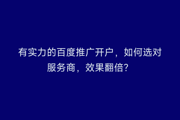有实力的百度推广开户，如何选对服务商，效果翻倍？
