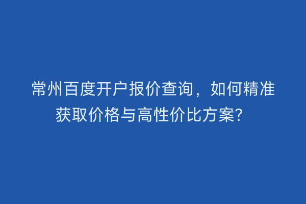 常州百度开户报价查询，如何精准获取价格与高性价比方案？