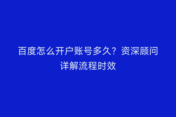 百度怎么开户账号多久？资深顾问详解流程时效