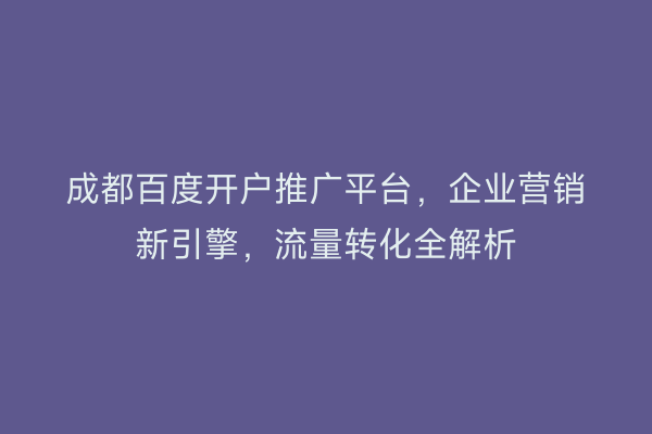 成都百度开户推广平台，企业营销新引擎，流量转化全解析