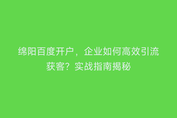 绵阳百度开户，企业如何高效引流获客？实战指南揭秘