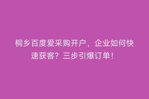 桐乡百度爱采购开户，企业如何快速获客？三步引爆订单！