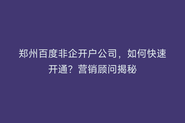 郑州百度非企开户公司，如何快速开通？营销顾问揭秘