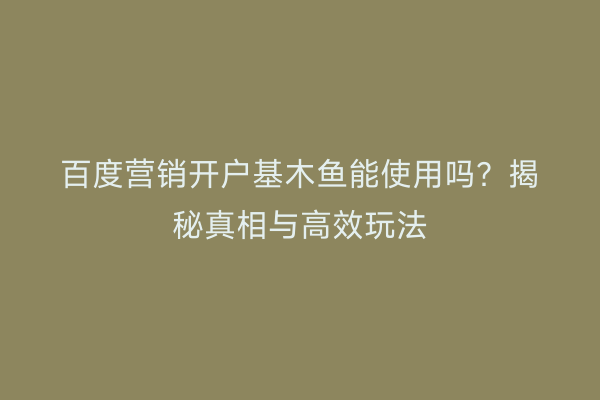 百度营销开户基木鱼能使用吗？揭秘真相与高效玩法