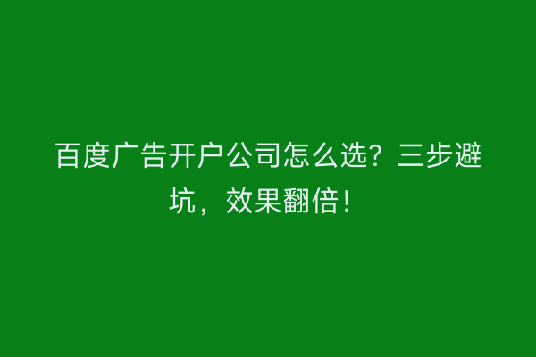 百度广告开户公司怎么选？三步避坑，效果翻倍！