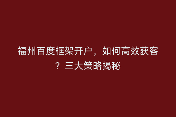 福州百度框架开户，如何高效获客？三大策略揭秘