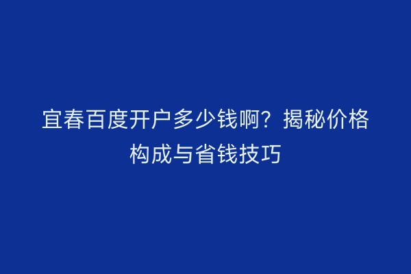 宜春百度开户多少钱啊？揭秘价格构成与省钱技巧