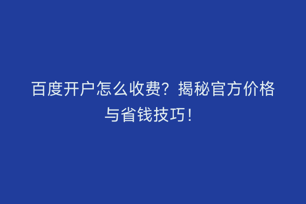 百度开户怎么收费？揭秘官方价格与省钱技巧！