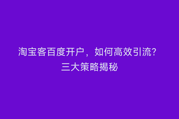 淘宝客百度开户，如何高效引流？三大策略揭秘