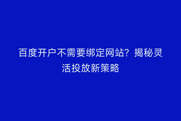 百度开户不需要绑定网站？揭秘灵活投放新策略