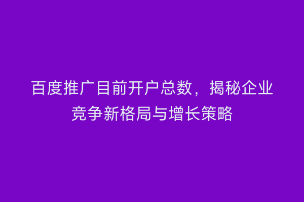 百度推广目前开户总数，揭秘企业竞争新格局与增长策略