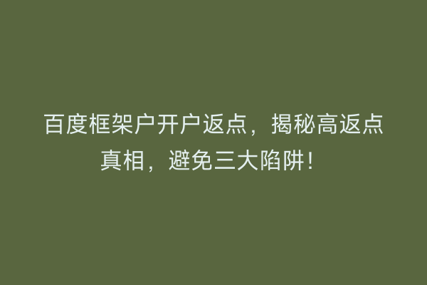 百度框架户开户返点，揭秘高返点真相，避免三大陷阱！
