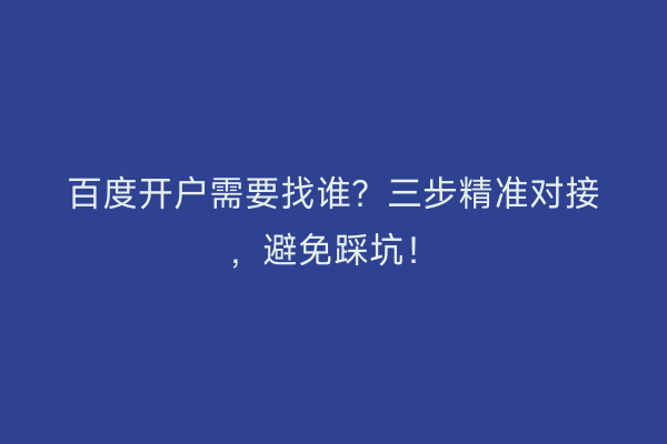 百度开户需要找谁？三步精准对接，避免踩坑！