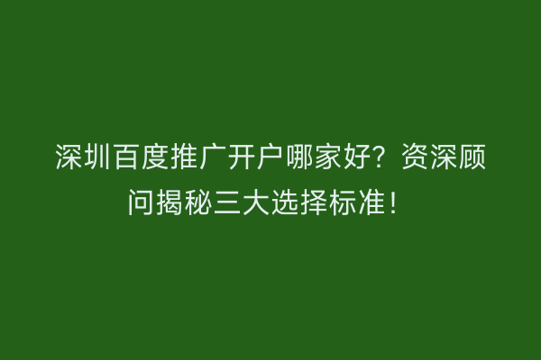 深圳百度推广开户哪家好？资深顾问揭秘三大选择标准！