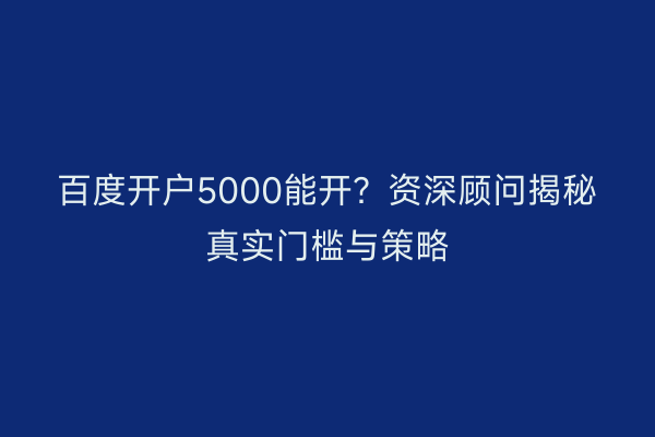 百度开户5000能开？资深顾问揭秘真实门槛与策略