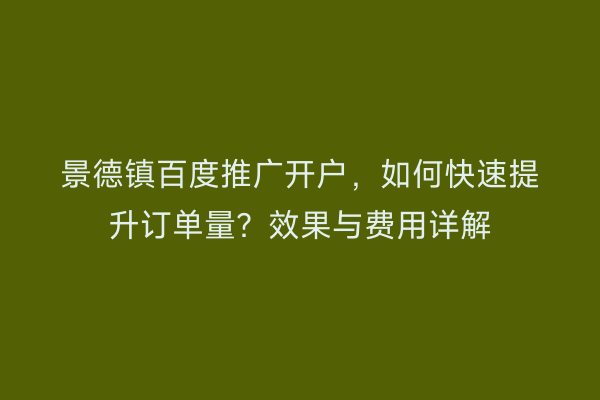 景德镇百度推广开户，如何快速提升订单量？效果与费用详解