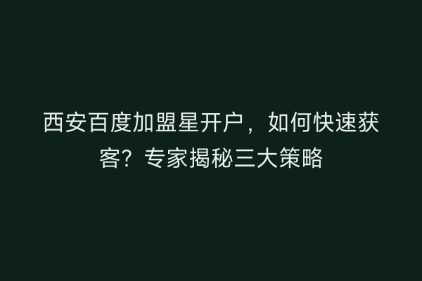 西安百度加盟星开户，如何快速获客？专家揭秘三大策略