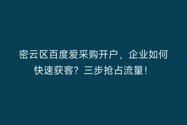 密云区百度爱采购开户，企业如何快速获客？三步抢占流量！