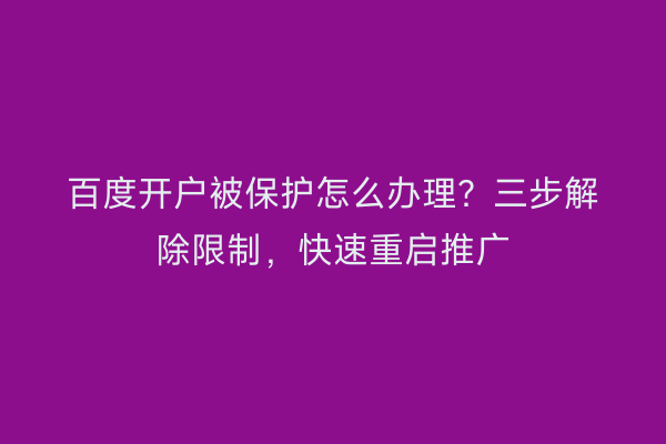 百度开户被保护怎么办理？三步解除限制，快速重启推广