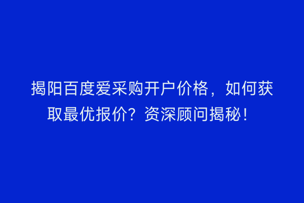 揭阳百度爱采购开户价格，如何获取最优报价？资深顾问揭秘！