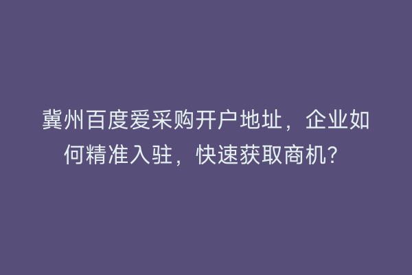 冀州百度爱采购开户地址，企业如何精准入驻，快速获取商机？