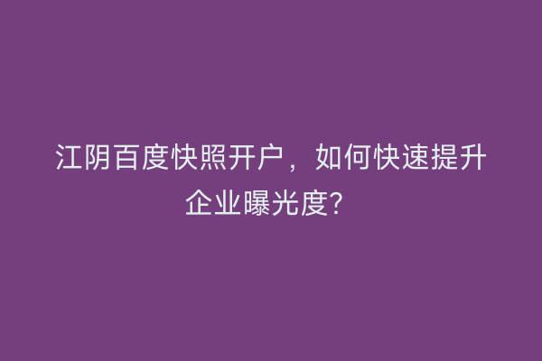 江阴百度快照开户，如何快速提升企业曝光度？