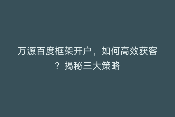 万源百度框架开户，如何高效获客？揭秘三大策略