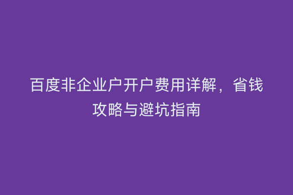 百度非企业户开户费用详解，省钱攻略与避坑指南