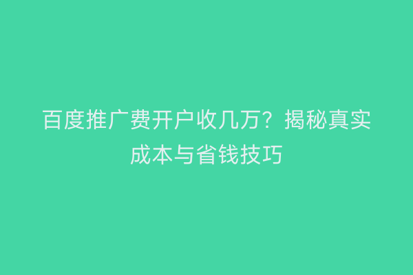 百度推广费开户收几万？揭秘真实成本与省钱技巧