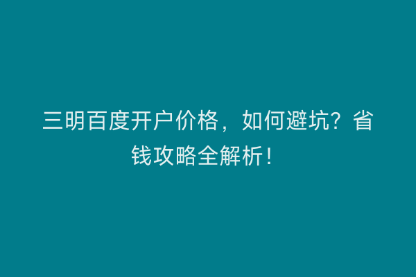三明百度开户价格，如何避坑？省钱攻略全解析！